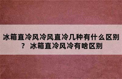 冰箱直冷风冷风直冷几种有什么区别？ 冰箱直冷风冷有啥区别